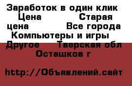 Заработок в один клик › Цена ­ 1 000 › Старая цена ­ 1 000 - Все города Компьютеры и игры » Другое   . Тверская обл.,Осташков г.
